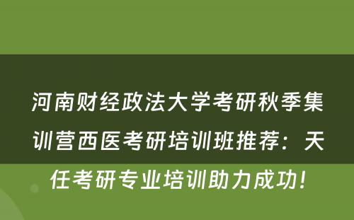 河南财经政法大学考研秋季集训营西医考研培训班推荐：天任考研专业培训助力成功！