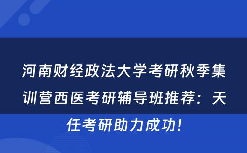 河南财经政法大学考研秋季集训营西医考研辅导班推荐：天任考研助力成功！