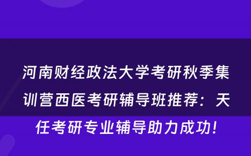河南财经政法大学考研秋季集训营西医考研辅导班推荐：天任考研专业辅导助力成功！