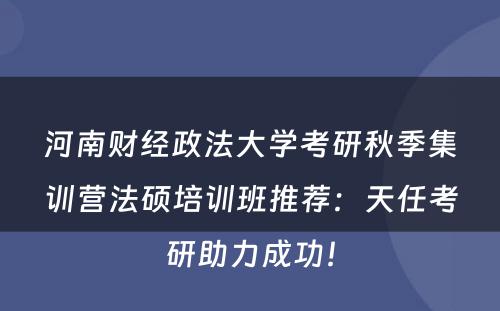 河南财经政法大学考研秋季集训营法硕培训班推荐：天任考研助力成功！