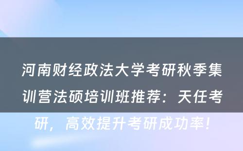 河南财经政法大学考研秋季集训营法硕培训班推荐：天任考研，高效提升考研成功率！