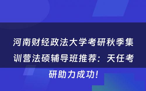 河南财经政法大学考研秋季集训营法硕辅导班推荐：天任考研助力成功！
