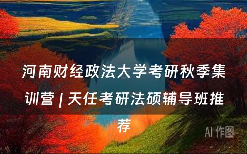 河南财经政法大学考研秋季集训营 | 天任考研法硕辅导班推荐