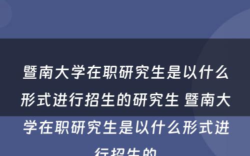 暨南大学在职研究生是以什么形式进行招生的研究生 暨南大学在职研究生是以什么形式进行招生的