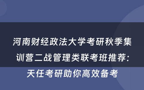 河南财经政法大学考研秋季集训营二战管理类联考班推荐：天任考研助你高效备考