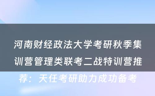 河南财经政法大学考研秋季集训营管理类联考二战特训营推荐：天任考研助力成功备考