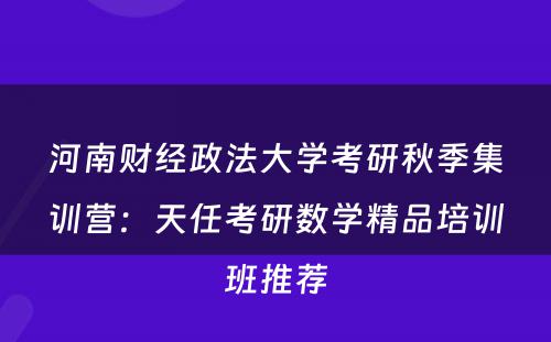 河南财经政法大学考研秋季集训营：天任考研数学精品培训班推荐