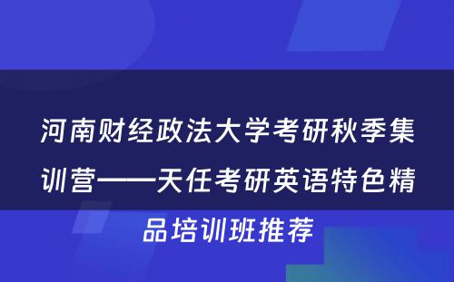 河南财经政法大学考研秋季集训营——天任考研英语特色精品培训班推荐