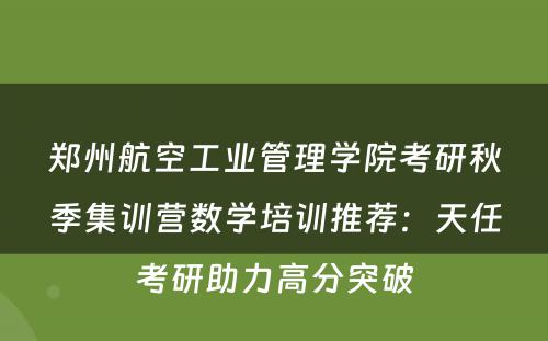郑州航空工业管理学院考研秋季集训营数学培训推荐：天任考研助力高分突破