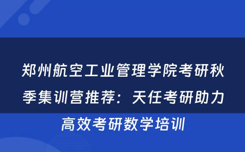 郑州航空工业管理学院考研秋季集训营推荐：天任考研助力高效考研数学培训
