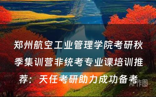 郑州航空工业管理学院考研秋季集训营非统考专业课培训推荐：天任考研助力成功备考