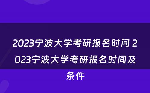 2023宁波大学考研报名时间 2023宁波大学考研报名时间及条件