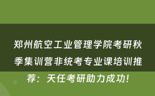 郑州航空工业管理学院考研秋季集训营非统考专业课培训推荐：天任考研助力成功！