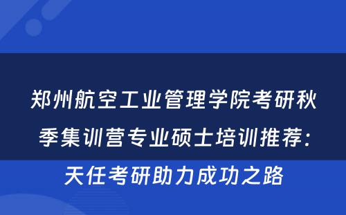 郑州航空工业管理学院考研秋季集训营专业硕士培训推荐：天任考研助力成功之路
