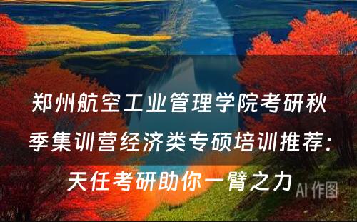 郑州航空工业管理学院考研秋季集训营经济类专硕培训推荐：天任考研助你一臂之力
