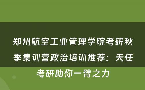 郑州航空工业管理学院考研秋季集训营政治培训推荐：天任考研助你一臂之力