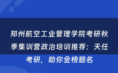 郑州航空工业管理学院考研秋季集训营政治培训推荐：天任考研，助你金榜题名