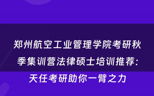 郑州航空工业管理学院考研秋季集训营法律硕士培训推荐：天任考研助你一臂之力