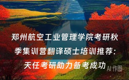 郑州航空工业管理学院考研秋季集训营翻译硕士培训推荐：天任考研助力备考成功