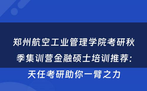 郑州航空工业管理学院考研秋季集训营金融硕士培训推荐：天任考研助你一臂之力