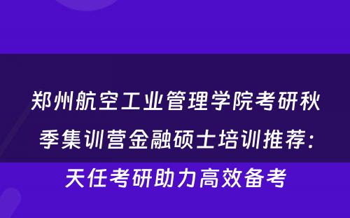 郑州航空工业管理学院考研秋季集训营金融硕士培训推荐：天任考研助力高效备考