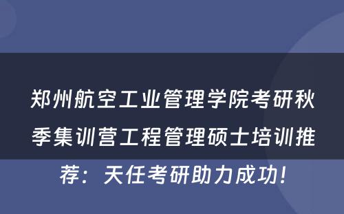 郑州航空工业管理学院考研秋季集训营工程管理硕士培训推荐：天任考研助力成功！