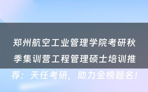 郑州航空工业管理学院考研秋季集训营工程管理硕士培训推荐：天任考研，助力金榜题名！