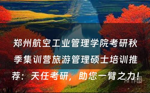 郑州航空工业管理学院考研秋季集训营旅游管理硕士培训推荐：天任考研，助您一臂之力！