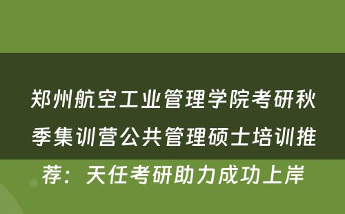 郑州航空工业管理学院考研秋季集训营公共管理硕士培训推荐：天任考研助力成功上岸
