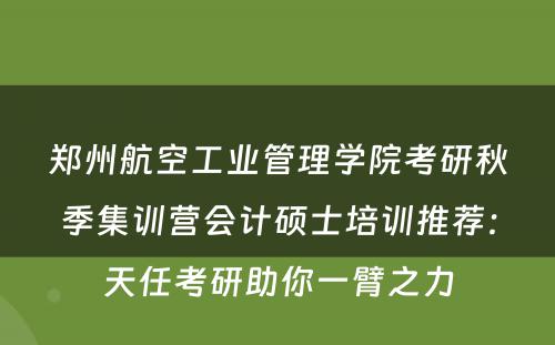 郑州航空工业管理学院考研秋季集训营会计硕士培训推荐：天任考研助你一臂之力