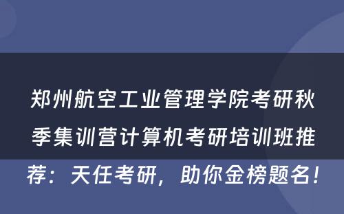 郑州航空工业管理学院考研秋季集训营计算机考研培训班推荐：天任考研，助你金榜题名！