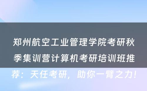 郑州航空工业管理学院考研秋季集训营计算机考研培训班推荐：天任考研，助你一臂之力！