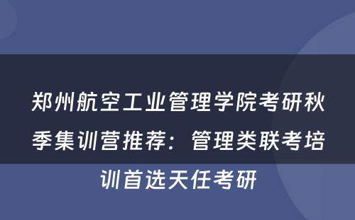 郑州航空工业管理学院考研秋季集训营推荐：管理类联考培训首选天任考研