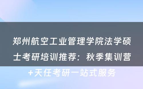 郑州航空工业管理学院法学硕士考研培训推荐：秋季集训营+天任考研一站式服务