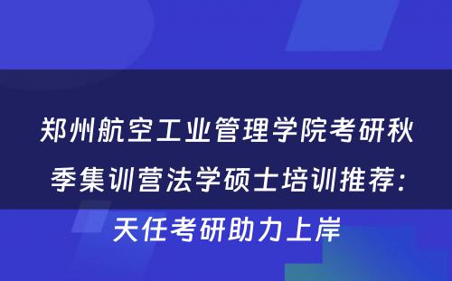 郑州航空工业管理学院考研秋季集训营法学硕士培训推荐：天任考研助力上岸