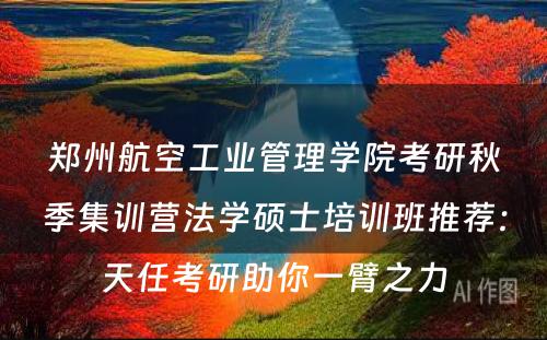 郑州航空工业管理学院考研秋季集训营法学硕士培训班推荐：天任考研助你一臂之力