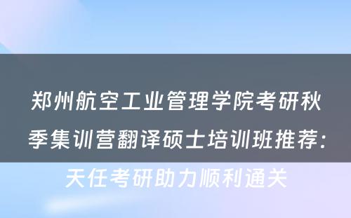 郑州航空工业管理学院考研秋季集训营翻译硕士培训班推荐：天任考研助力顺利通关