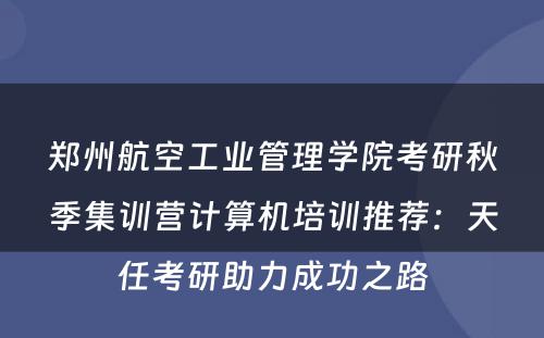 郑州航空工业管理学院考研秋季集训营计算机培训推荐：天任考研助力成功之路