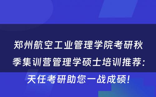 郑州航空工业管理学院考研秋季集训营管理学硕士培训推荐：天任考研助您一战成硕！