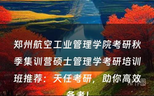 郑州航空工业管理学院考研秋季集训营硕士管理学考研培训班推荐：天任考研，助你高效备考！