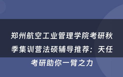 郑州航空工业管理学院考研秋季集训营法硕辅导推荐：天任考研助你一臂之力