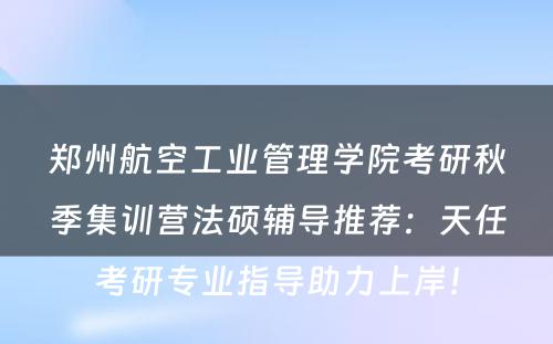 郑州航空工业管理学院考研秋季集训营法硕辅导推荐：天任考研专业指导助力上岸！