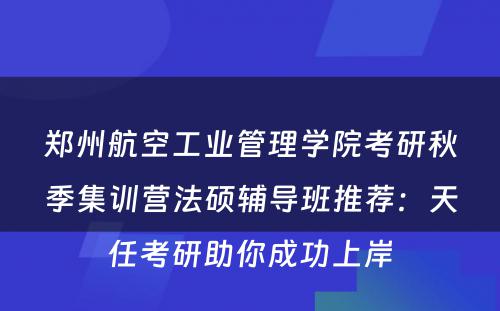 郑州航空工业管理学院考研秋季集训营法硕辅导班推荐：天任考研助你成功上岸