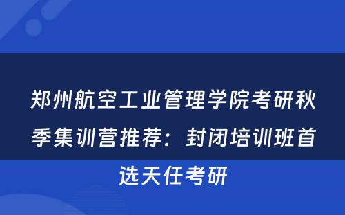 郑州航空工业管理学院考研秋季集训营推荐：封闭培训班首选天任考研