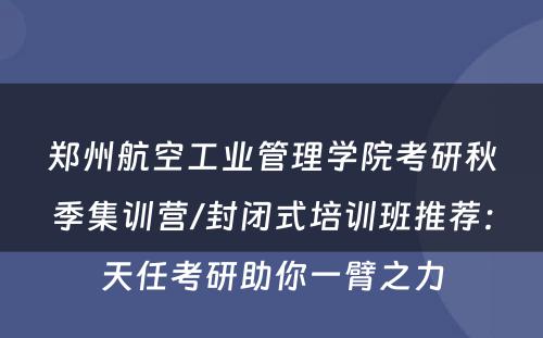 郑州航空工业管理学院考研秋季集训营/封闭式培训班推荐：天任考研助你一臂之力