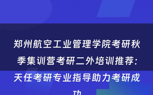 郑州航空工业管理学院考研秋季集训营考研二外培训推荐：天任考研专业指导助力考研成功
