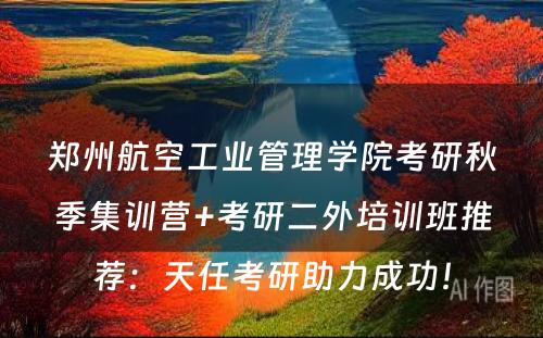 郑州航空工业管理学院考研秋季集训营+考研二外培训班推荐：天任考研助力成功！