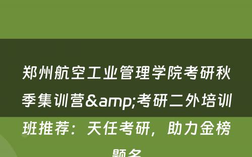 郑州航空工业管理学院考研秋季集训营&考研二外培训班推荐：天任考研，助力金榜题名