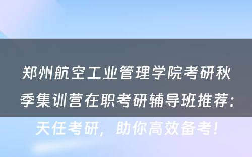 郑州航空工业管理学院考研秋季集训营在职考研辅导班推荐：天任考研，助你高效备考！
