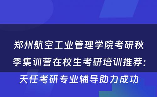 郑州航空工业管理学院考研秋季集训营在校生考研培训推荐：天任考研专业辅导助力成功